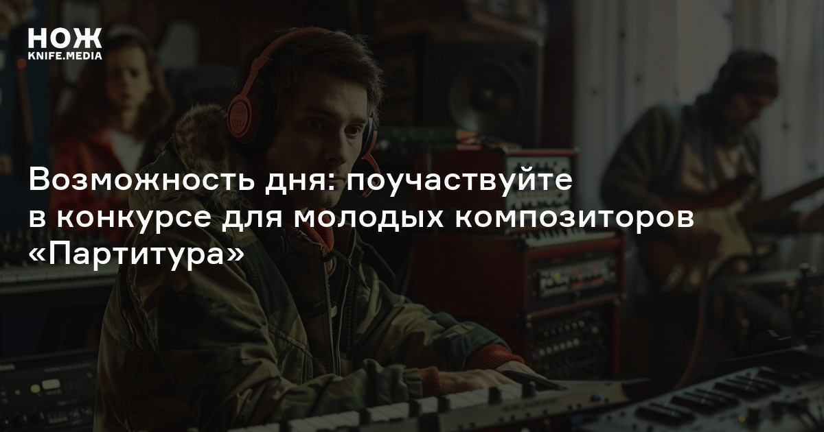 Возможность дня: поучаствуйте в конкурсе для молодых композиторов ...