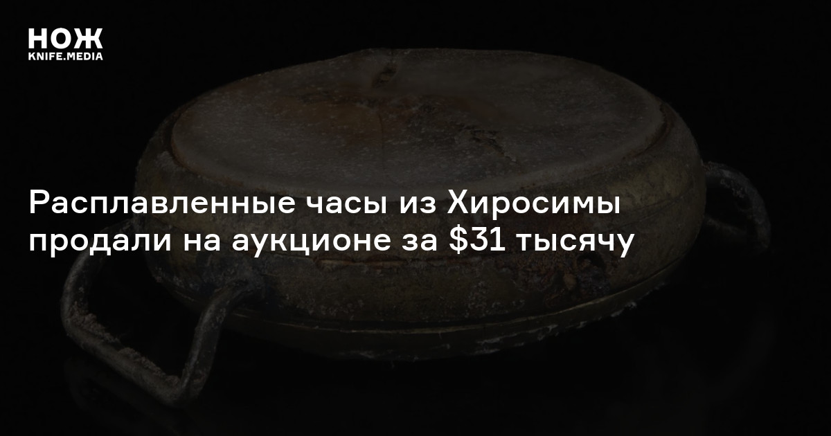 Расплавленные часы из Хиросимы продали на аукционе за 31 тысячу ...