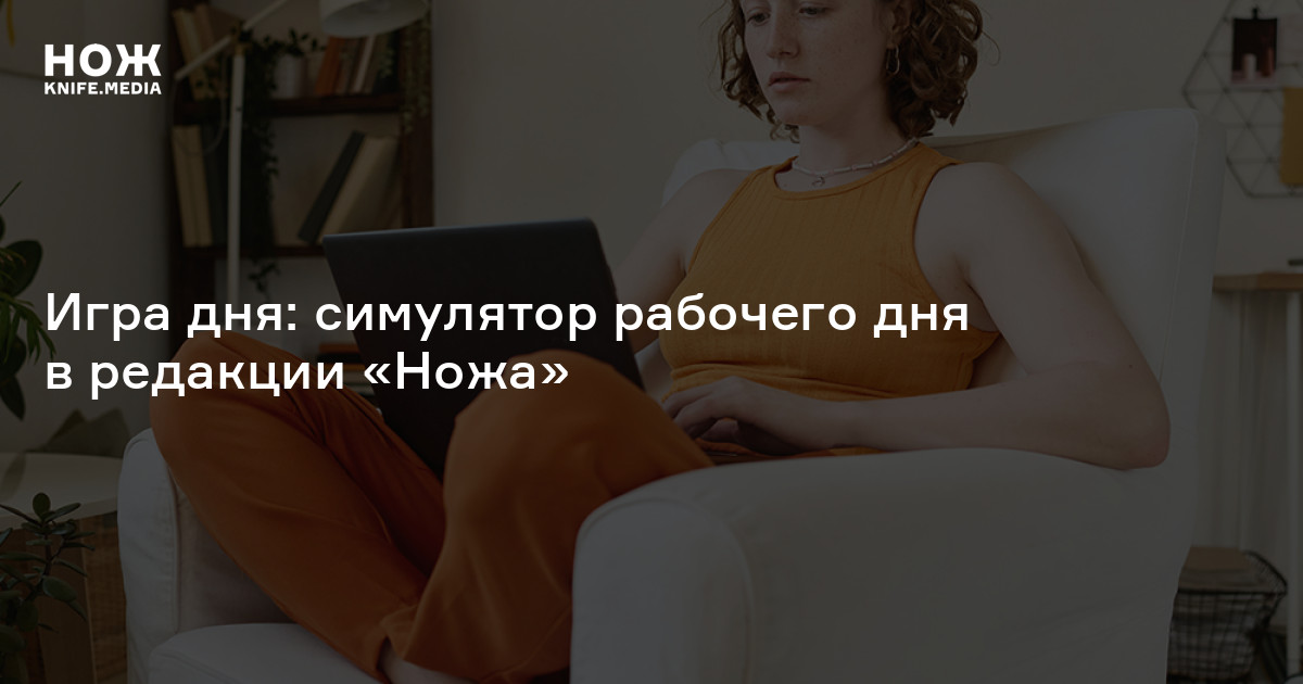 Игра дня: симулятор рабочего дня в редакции «Ножа» — Нож
