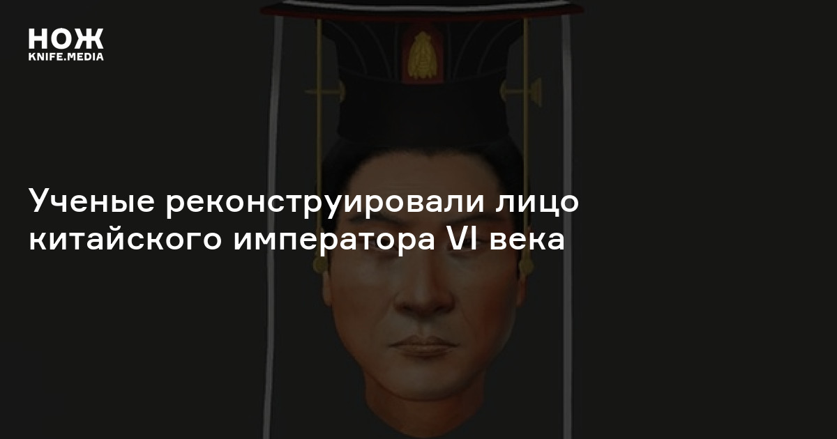 Ученые реконструировали лицо китайского императора VI века — Нож