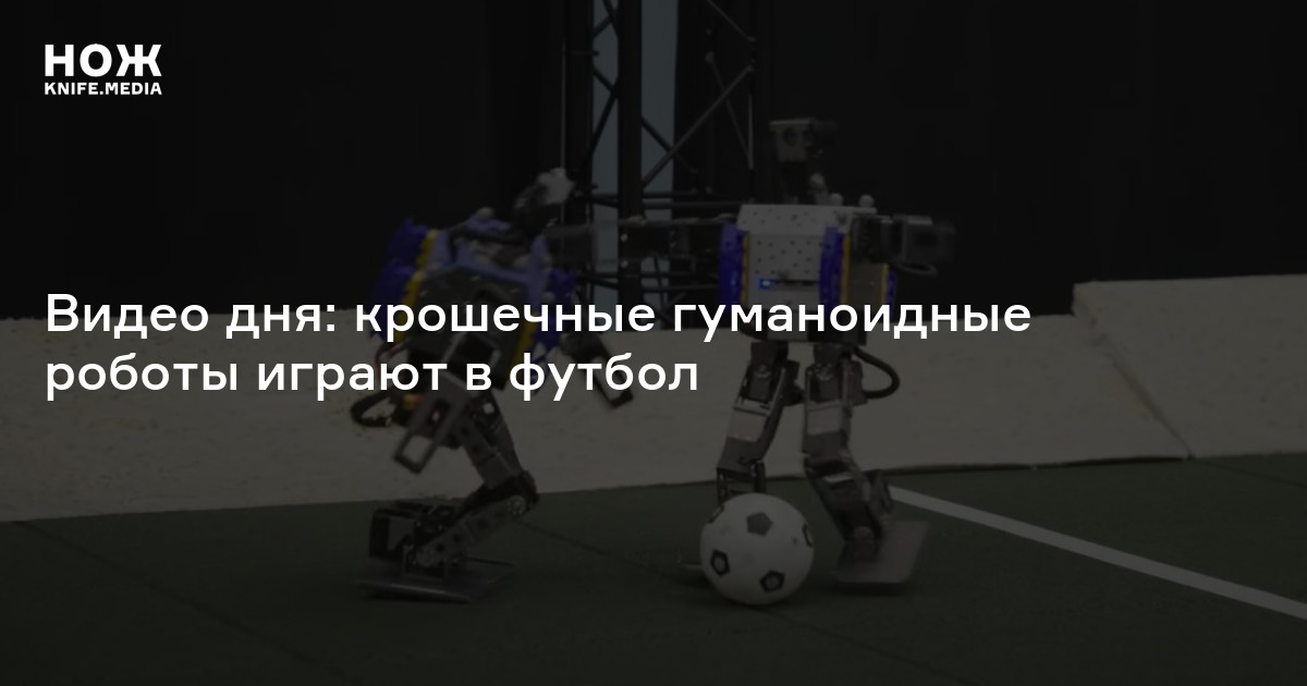 Видео дня: крошечные гуманоидные роботы играют в футбол — Нож