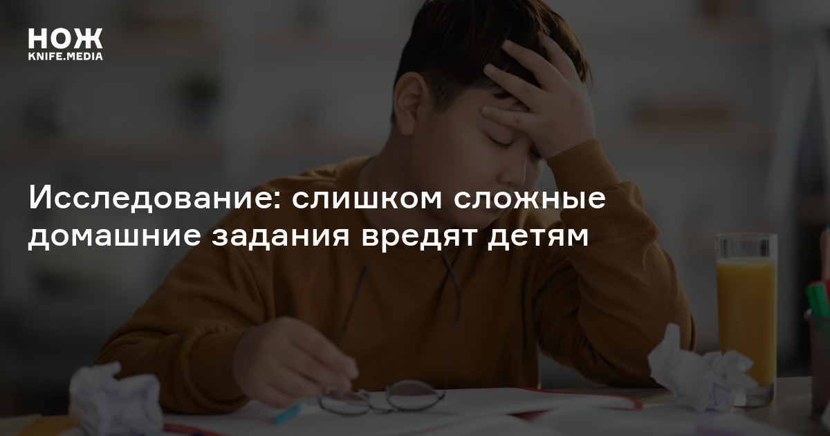 Исследование: слишком сложные домашние задания вредят детям — Нож