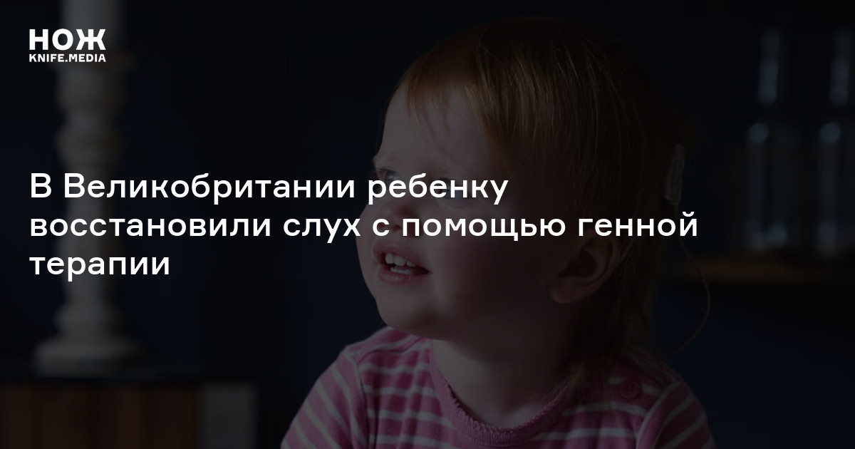 В Великобритании ребенку восстановили слух с помощью генной терапии — Нож
