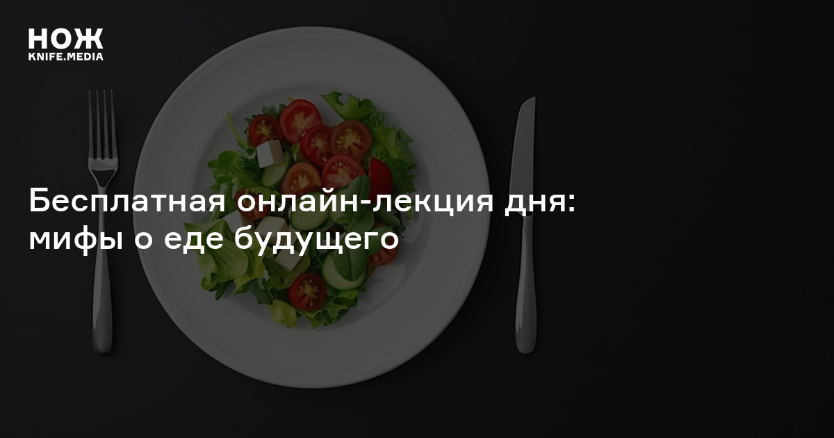 Бесплатная онлайн-лекция дня: мифы о еде будущего — Нож