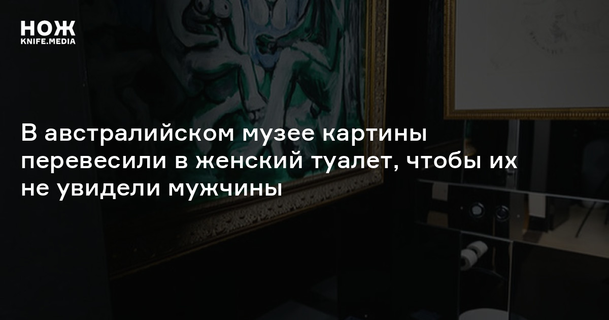 женский туалет В австралийском музее картины перевесили в женский туалет, чтобы их не  увидели мужчины — Нож