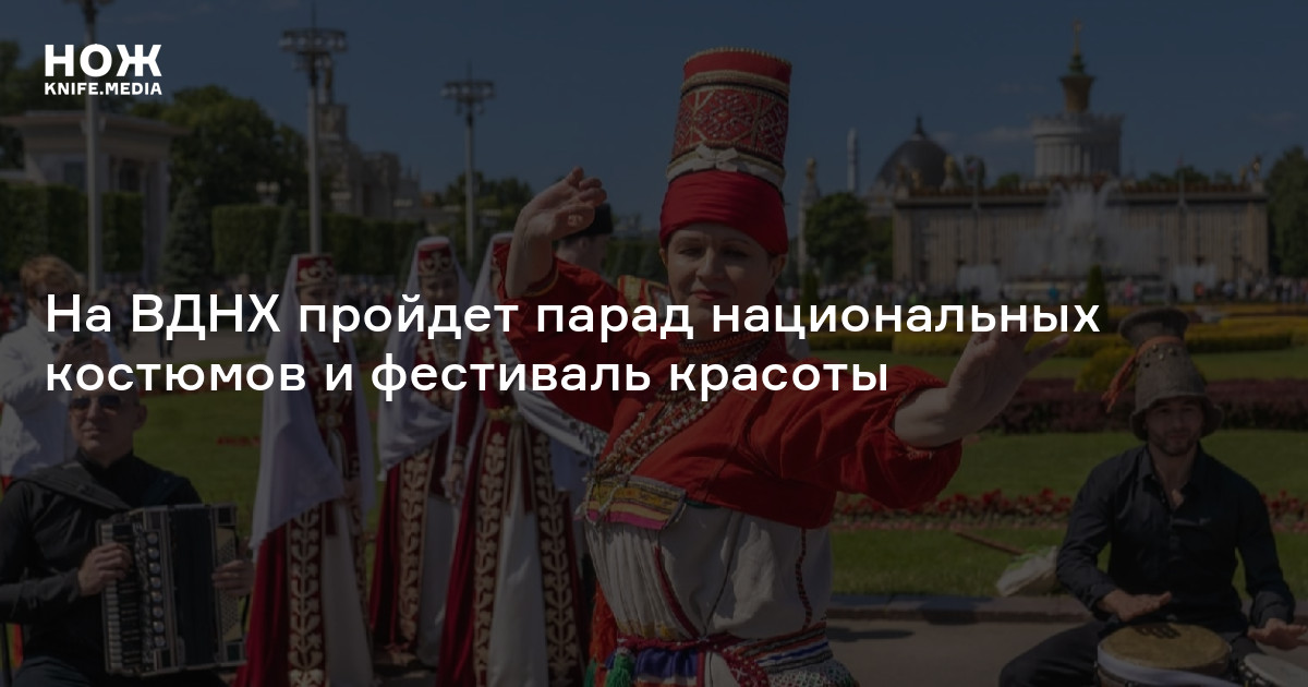 На ВДНХ пройдет парад национальных костюмов и фестиваль красоты — Нож