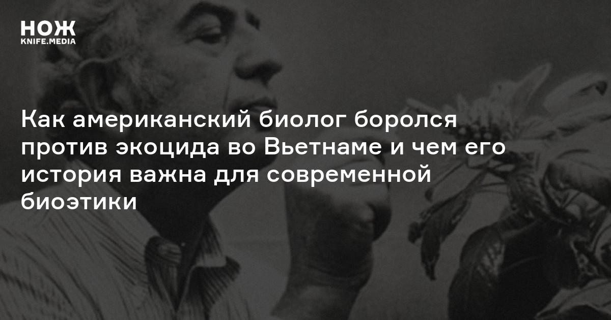 Артур Галстон против агента «оранж»: как американский биолог боролся против экоцида во Вьетнаме и чем его история важна для современной биоэтики