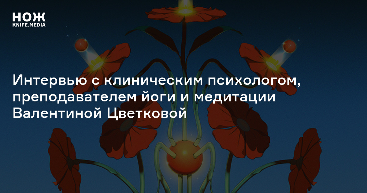 «Я на 100% уверена, что практики осознанности, медитация, йога будут всё больше интегрироваться в психотерапевтическую парадигму»: интервью с клиническим психологом, преподавателем йоги и медитации Валентиной Цветковой