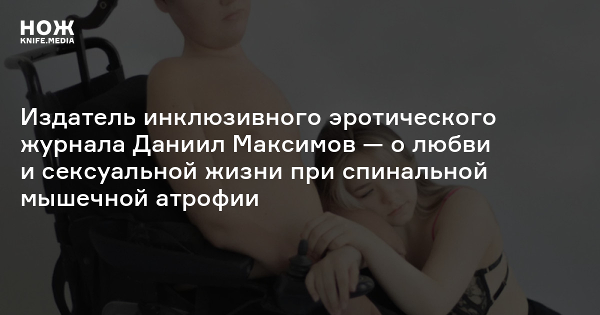 «Про секс с инвалидами практически не пишут. Это нужно исправлять». Издатель инклюзивного эротического журнала Даниил Максимов — о любви и сексуальной жизни при спинальной мышечной атрофии