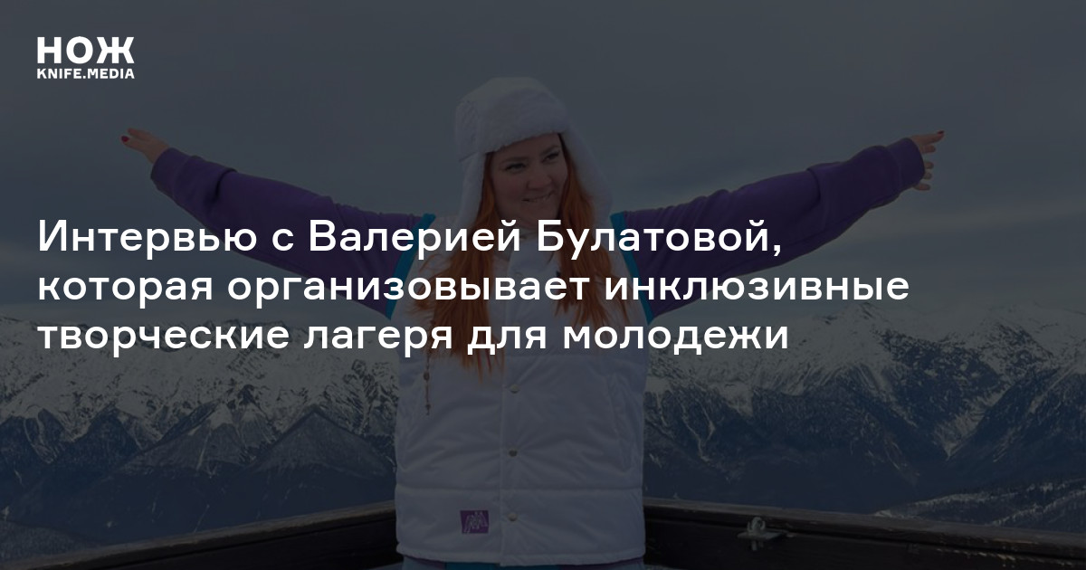 «Я вдруг заревела прямо на сцене! В тот момент пришло осознание, что я живу не зря». Интервью с Валерией Булатовой, которая организовывает инклюзивные творческие лагеря для молодежи