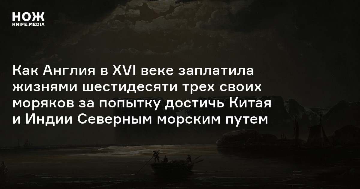 Тайна экспедиции Уиллоуби — Ченслора: как Англия в XVI веке заплатила жизнями шестидесяти трех своих моряков за попытку достичь Китая и Индии Северным морским путем