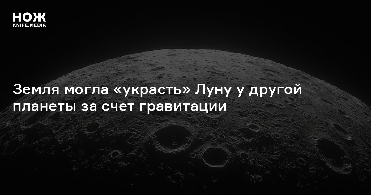Земля могла «украсть» Луну у другой планеты за счет гравитации