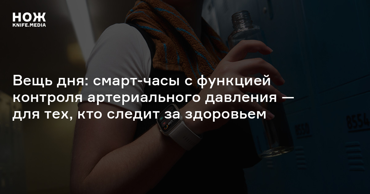 Вещь дня: смарт-часы с функцией контроля артериального давления — для тех, кто следит за здоровьем