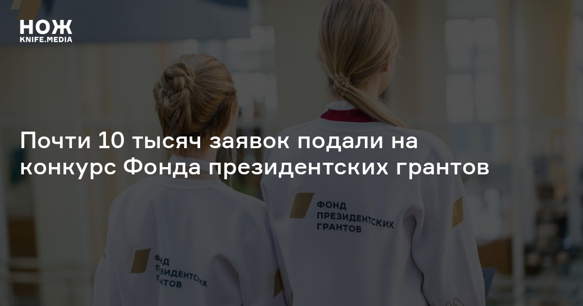 Почти 10 тысяч заявок подали на конкурс Фонда президентских грантов