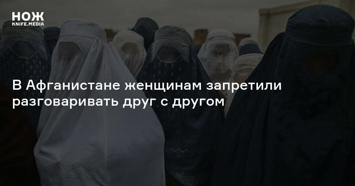 В Афганистане женщинам запретили разговаривать друг с другом