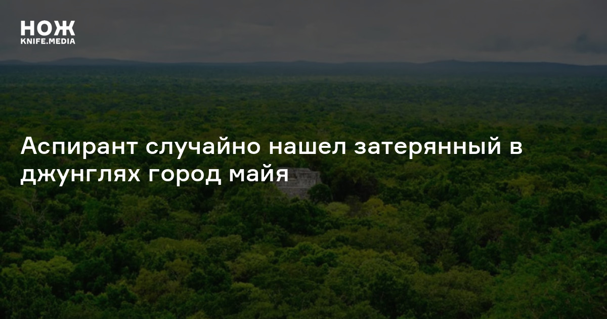 Аспирант случайно нашел город майя, затерянный в джунглях
