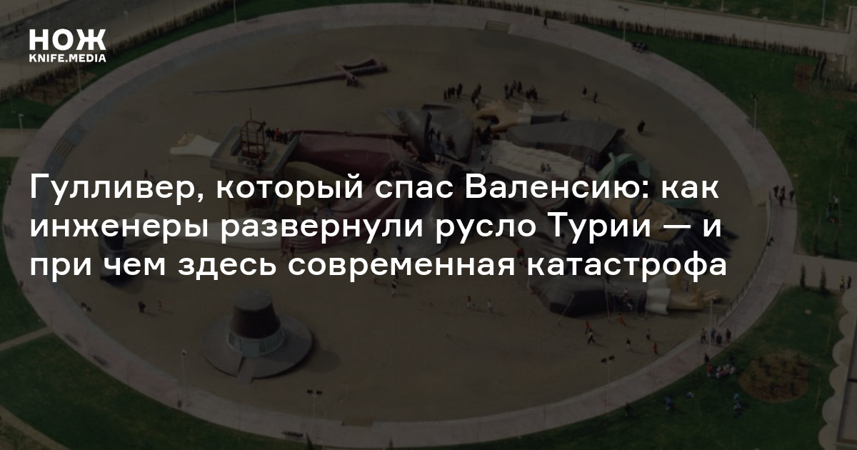 Гулливер, который спас Валенсию: как инженеры развернули русло Турии — и при чем здесь современная катастрофа