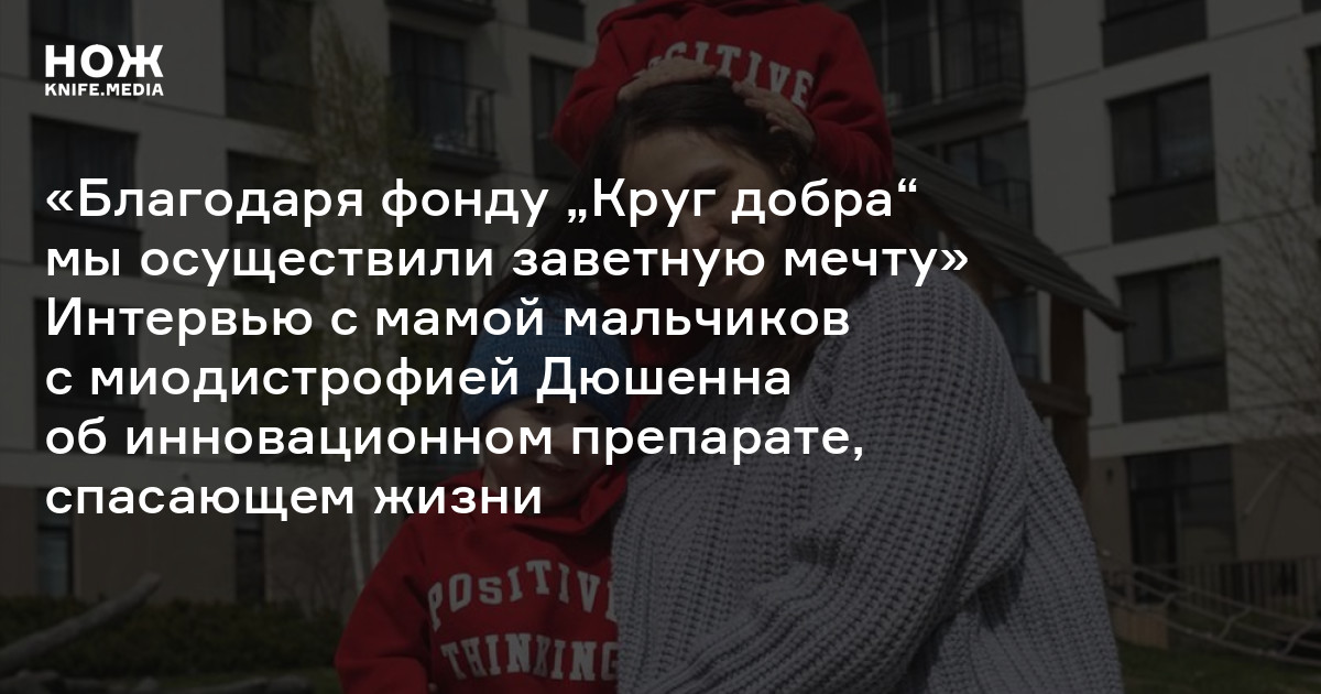 «Благодаря фонду „Круг добра“ мы осуществили заветную мечту» Интервью с мамой мальчиков с миодистрофией Дюшенна об инновационном препарате, спасающем жизни