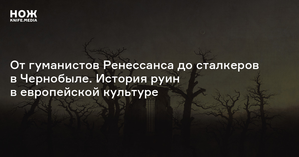 От гуманистов Ренессанса до сталкеров в Чернобыле. История руин в европейской культуре