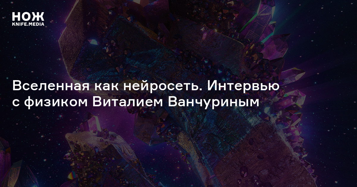 Вселенная как нейросеть. Интервью с физиком Виталием Ванчуриным