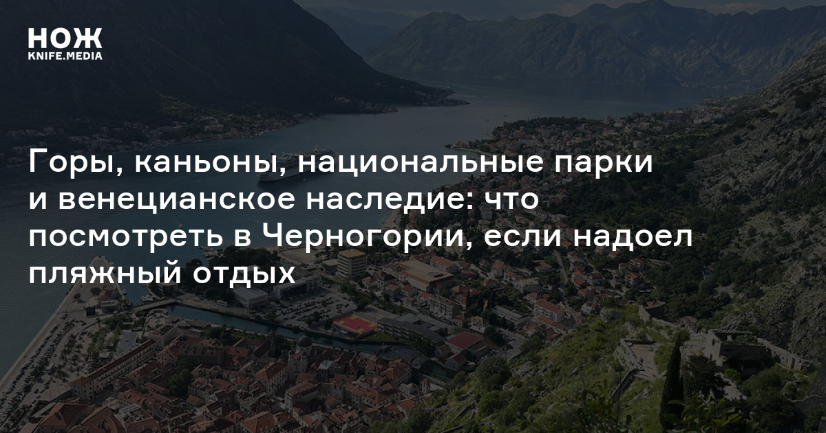 Горы, каньоны, национальные парки и венецианское наследие: что посмотреть в Черногории, если надоел пляжный отдых