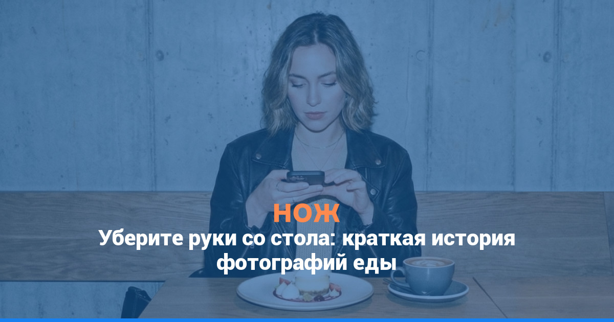 Уберите руки со стола: краткая история фотографий еды