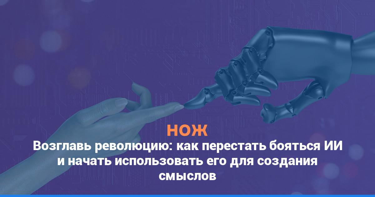 Возглавь революцию: как перестать бояться ИИ и начать использовать его для создания смыслов