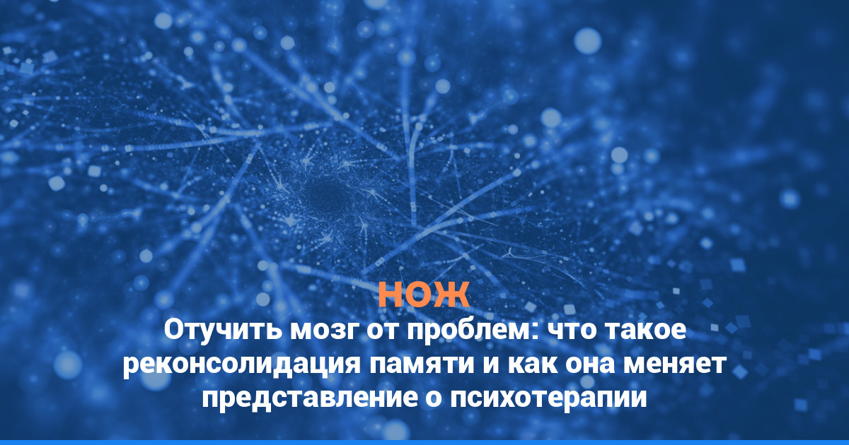 Отучить мозг от проблем: что такое реконсолидация памяти и как она меняет представление о психотерапии