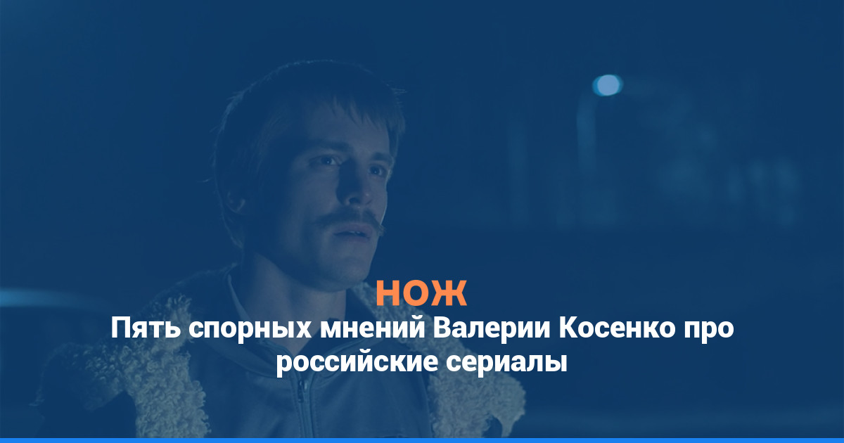 Пять спорных мнений Валерии Косенко про российские сериалы