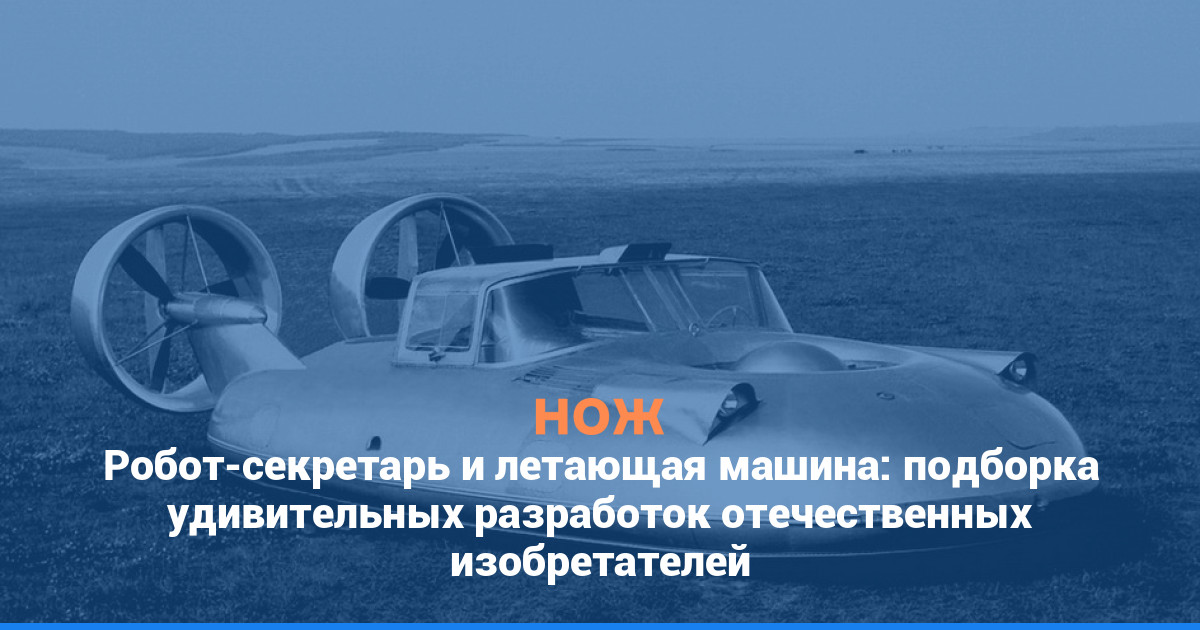 Робот-секретарь и летающая машина: подборка удивительных разработок отечественных изобретателей