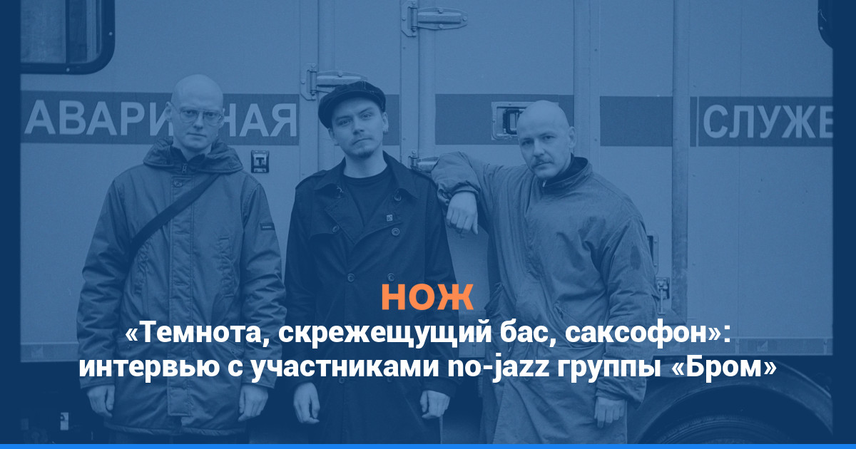«Темнота, скрежещущий бас, саксофон»: интервью с участниками ноу-джаз-группы «Бром»