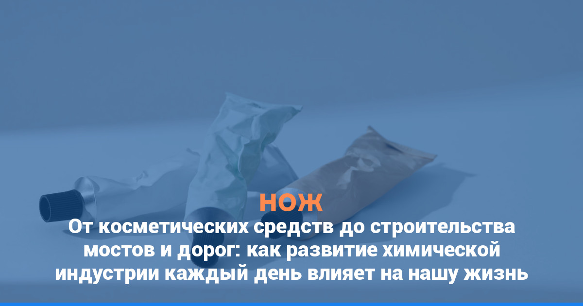 От косметических средств до строительства мостов и дорог: как развитие химической индустрии каждый день влияет на нашу жизнь