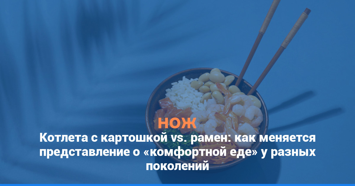 Котлета с картошкой vs. рамен: как меняется представление о комфортной еде у разных поколений
