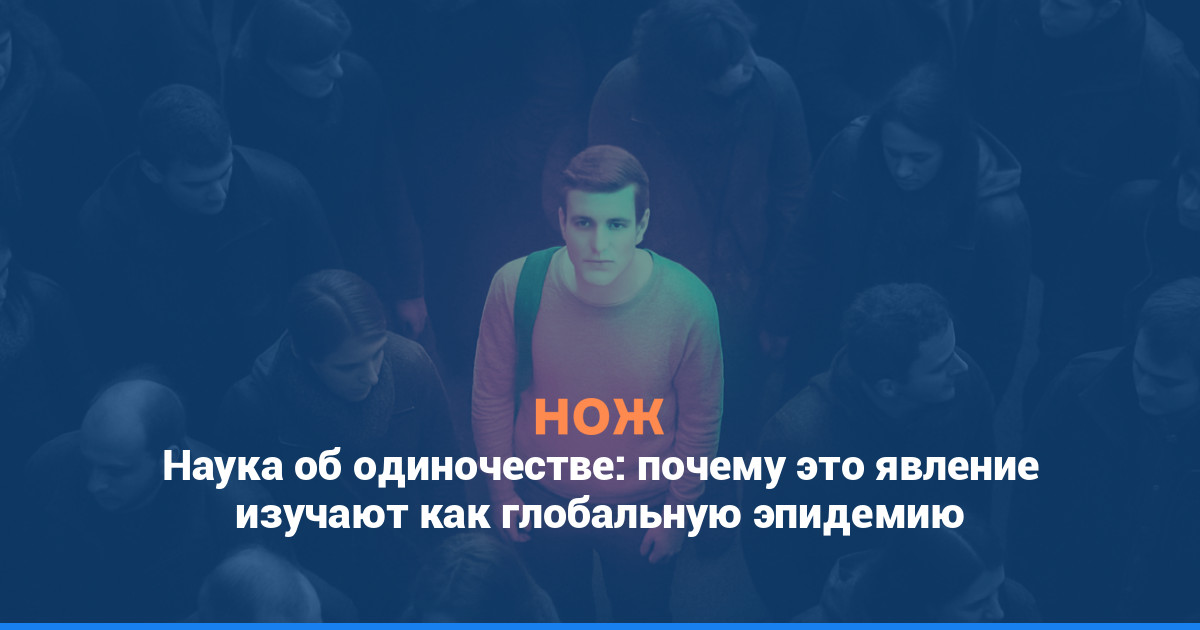 Наука об одиночестве: почему это явление изучают как глобальную эпидемию