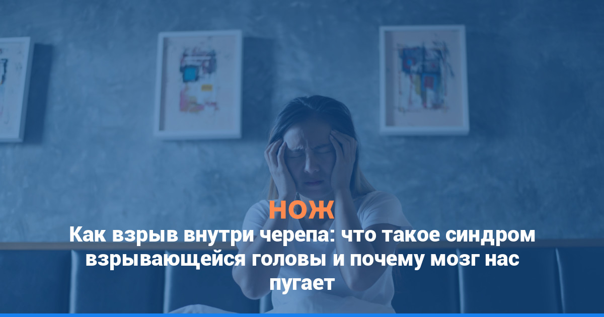 Как взрыв внутри черепа: что такое синдром взрывающейся головы и почему мозг нас пугает
