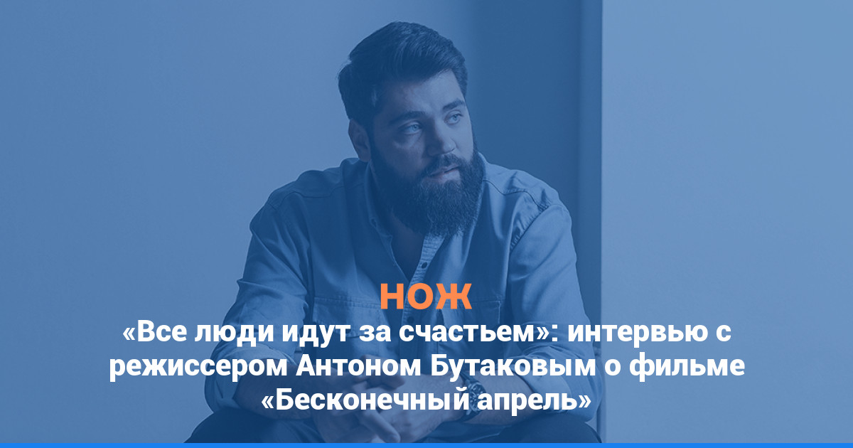 «Все люди идут за счастьем»: интервью с режиссером Антоном Бутаковым о фильме «Бесконечный апрель»