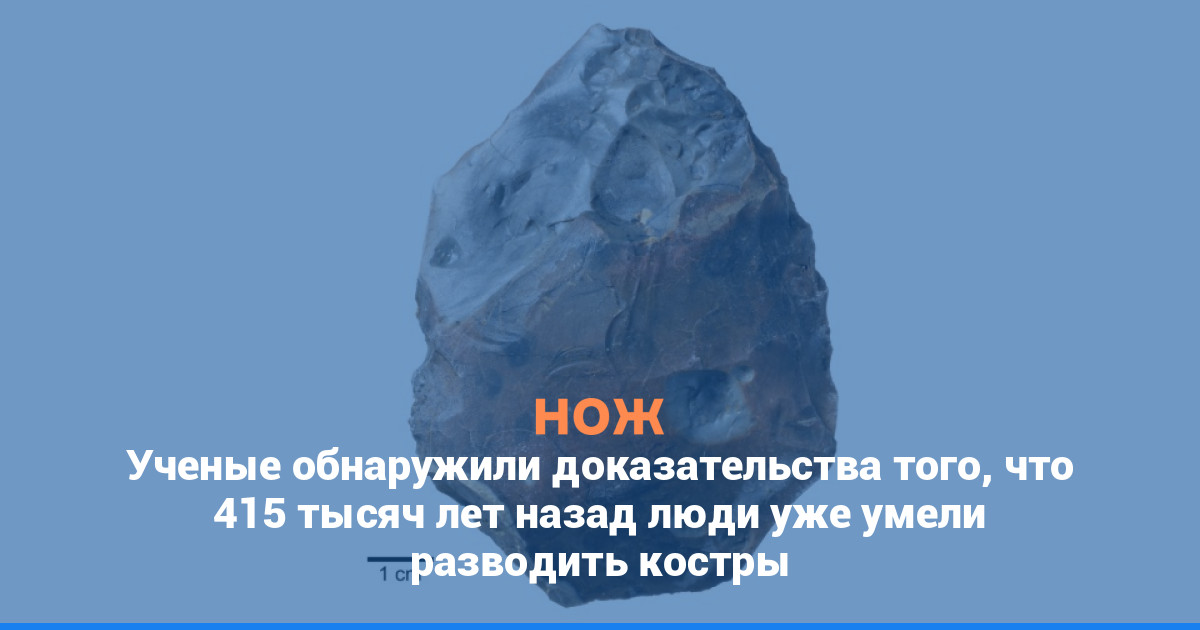 Ученые обнаружили доказательства того, что 415 тысяч лет назад люди уже умели разводить костры