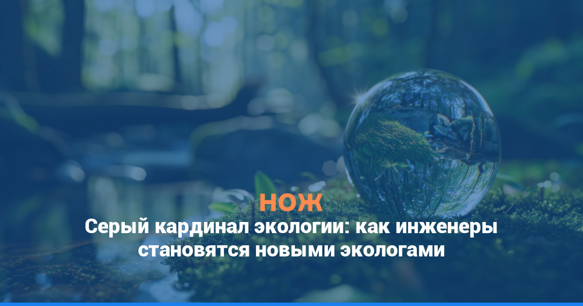 Серый кардинал экологии: как инженеры становятся новыми экологами