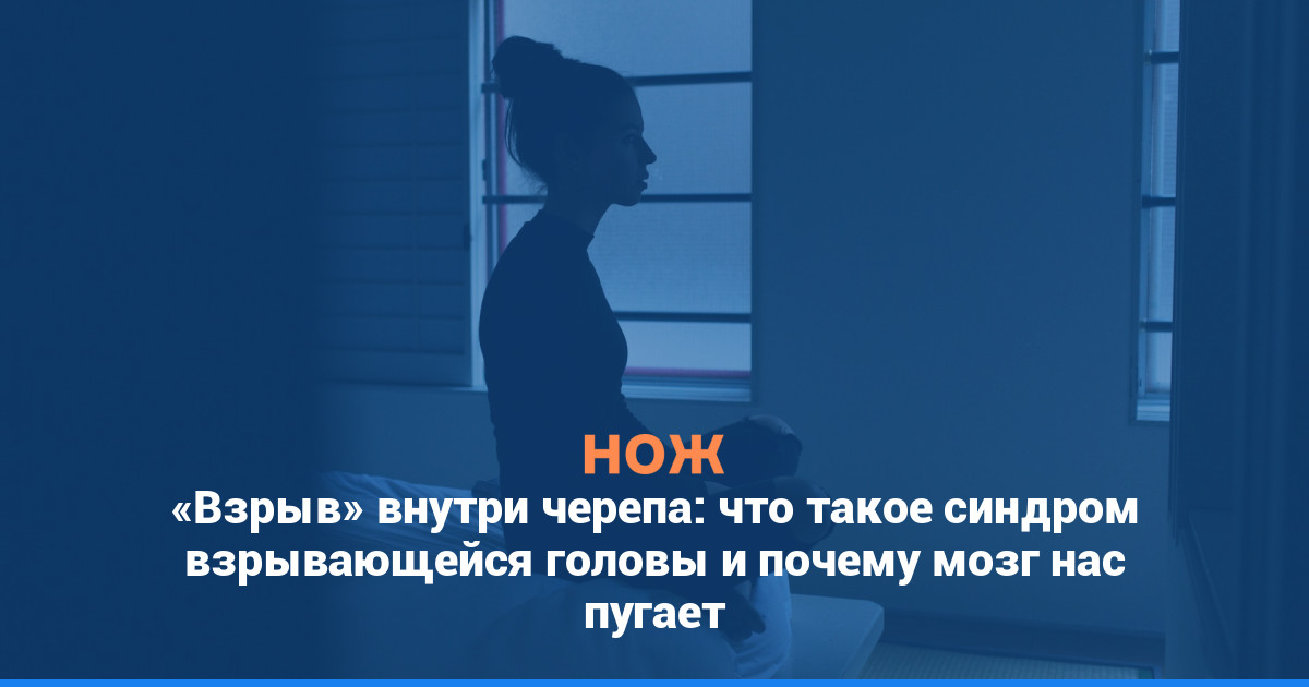 «Взрыв» внутри черепа: что такое синдром взрывающейся головы и почему мозг нас пугает