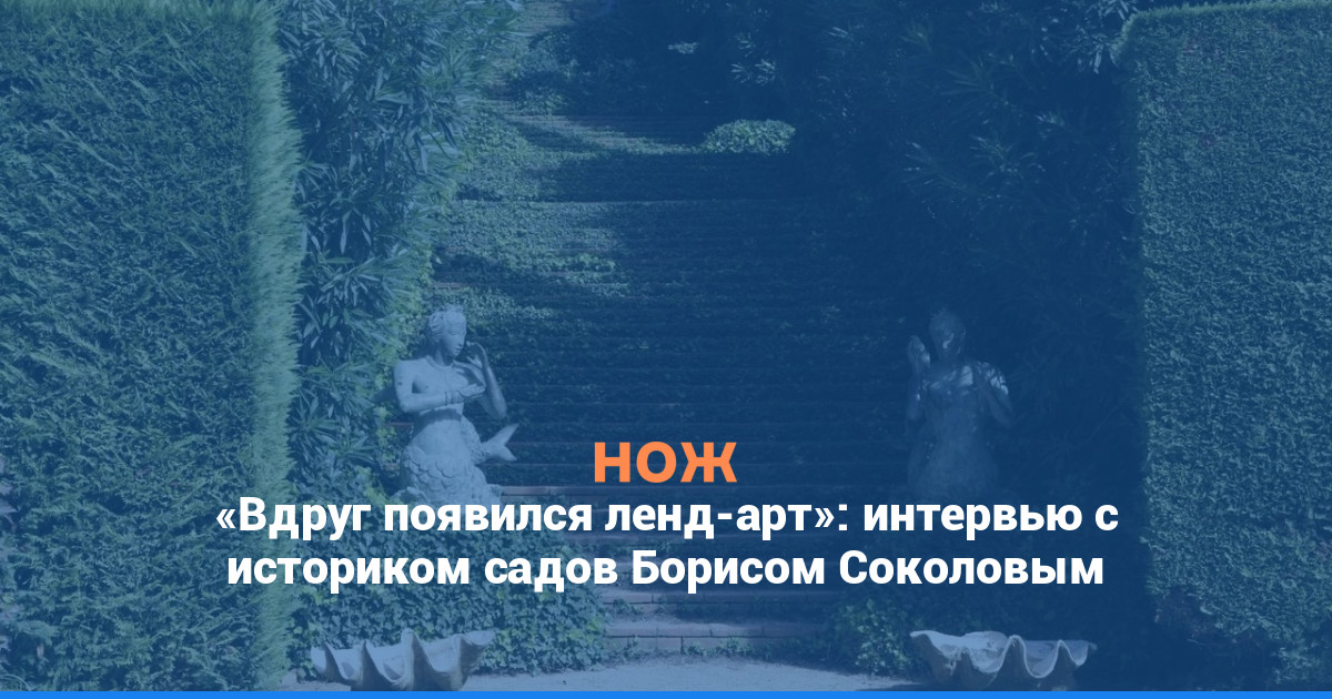 «Вдруг появился ленд-арт»: интервью с историком садов Борисом Соколовым
