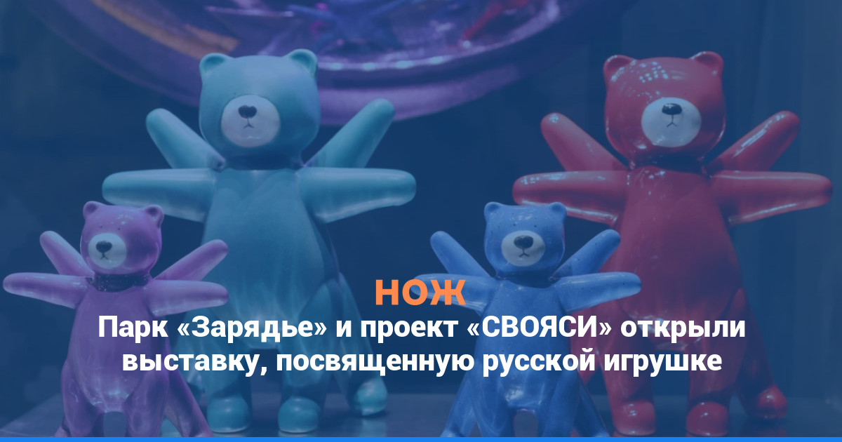 Парк «Зарядье» и проект «СВОЯСИ» открыли выставку, посвященную русской игрушке