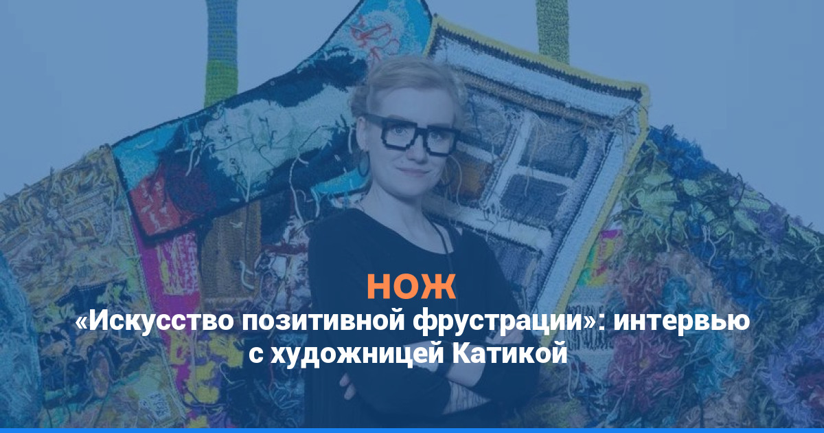 Искусство позитивной фрустрации: интервью с художницей Катикой