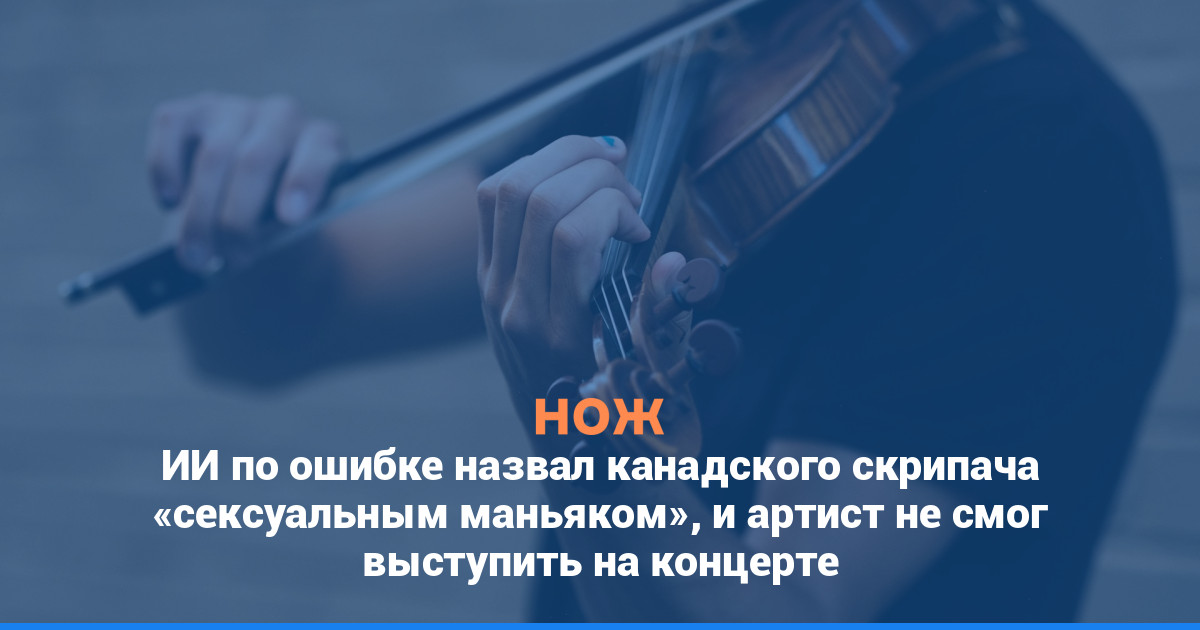 ИИ по ошибке назвал канадского скрипача «сексуальным маньяком», и артист не смог выступить на концерте