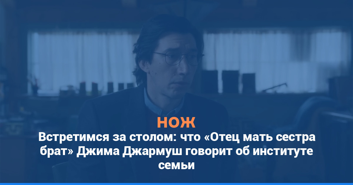 Встретимся за столом: что «Отец мать сестра брат» Джима Джармуша говорит об институте семьи