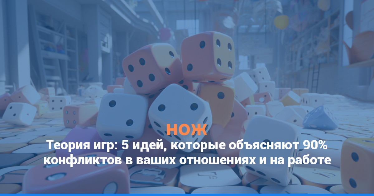 Теория игр: 5 идей, которые объясняют 90% конфликтов в ваших отношениях и на работе
