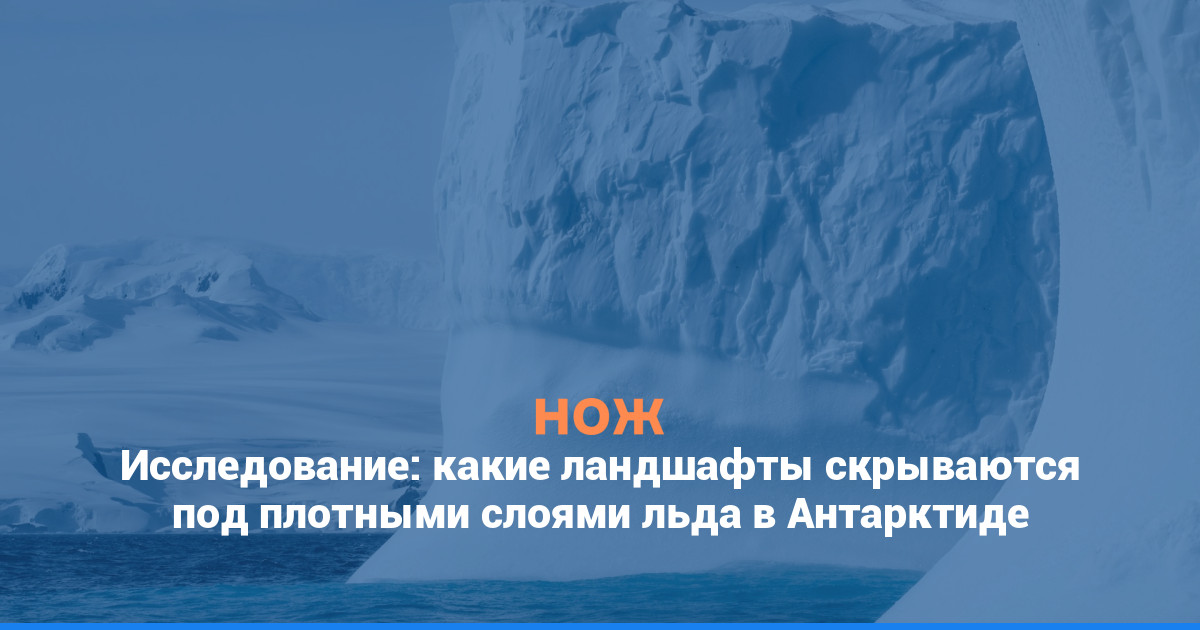 Исследование: какие ландшафты скрываются под плотными слоями льда в Антарктиде