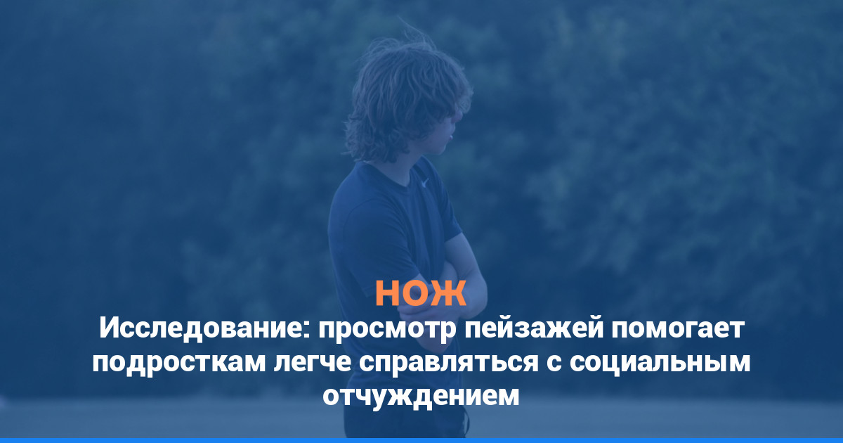 Исследование: просмотр пейзажей помогает подросткам легче справляться с социальным отчуждением