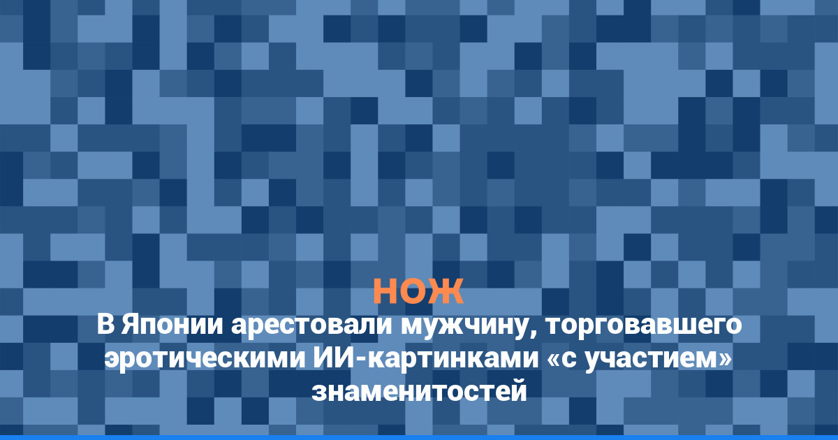 В Японии арестовали мужчину, торговавшего эротическими ИИ-картинками «с участием» знаменитостей