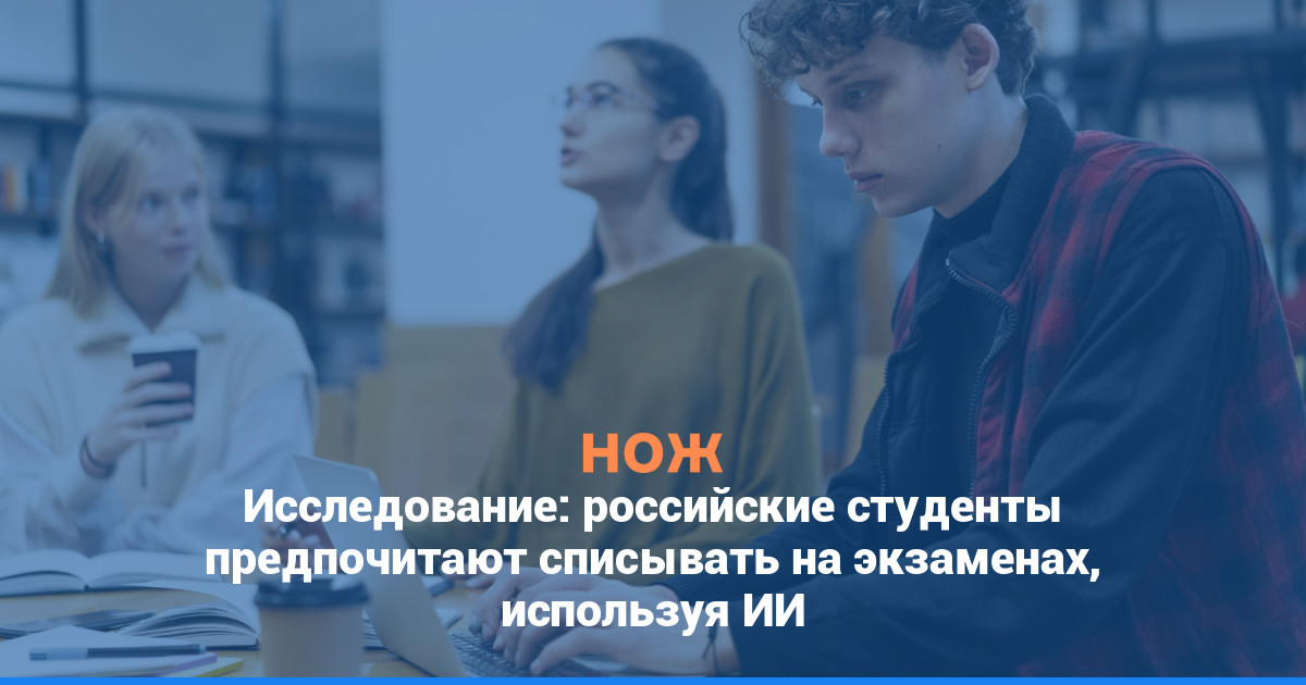 Исследование: российские студенты предпочитают списывать на экзаменах, используя ИИ