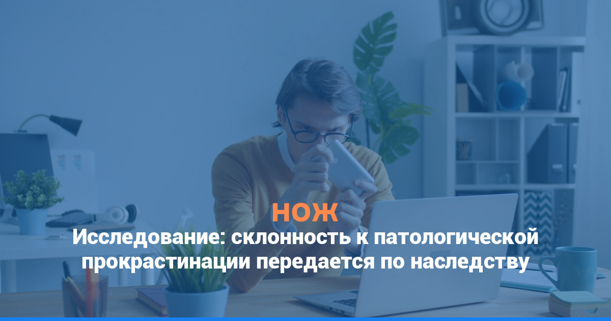 Исследование: склонность к патологической прокрастинации передается по наследству